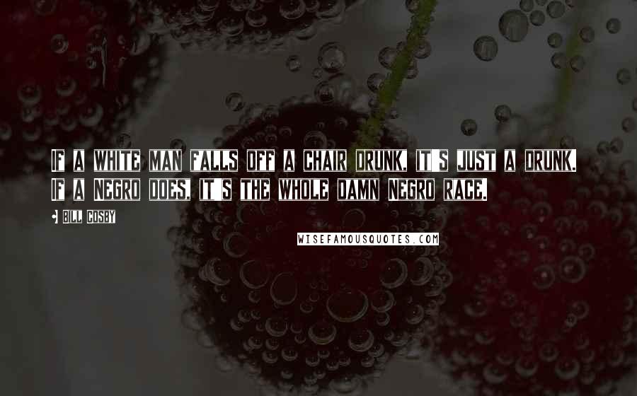 Bill Cosby Quotes: If a white man falls off a chair drunk, it's just a drunk.  If a Negro does, it's the whole damn Negro race.