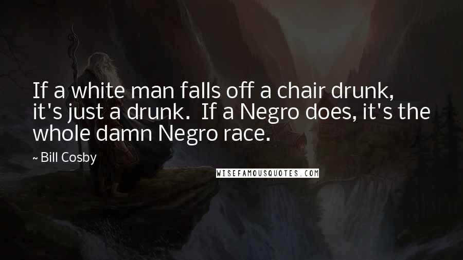 Bill Cosby Quotes: If a white man falls off a chair drunk, it's just a drunk.  If a Negro does, it's the whole damn Negro race.