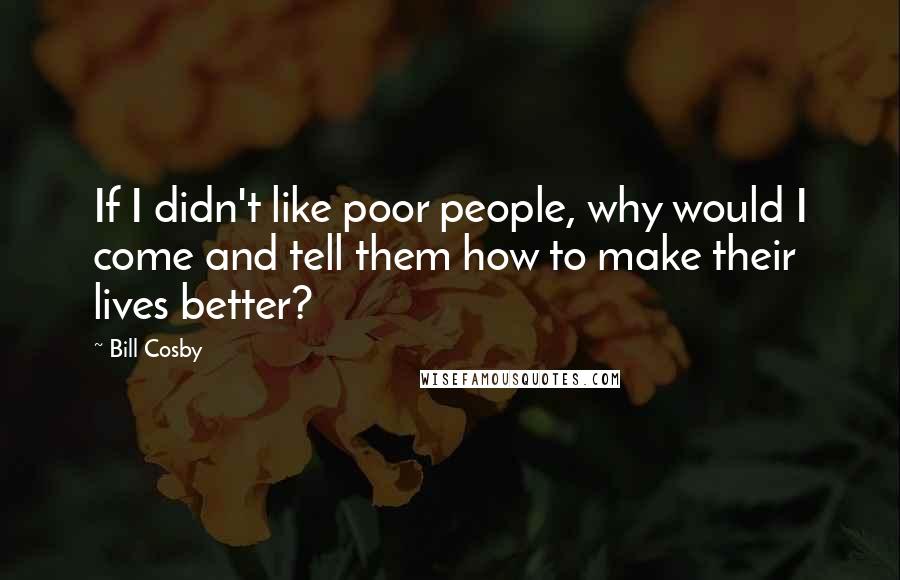 Bill Cosby Quotes: If I didn't like poor people, why would I come and tell them how to make their lives better?