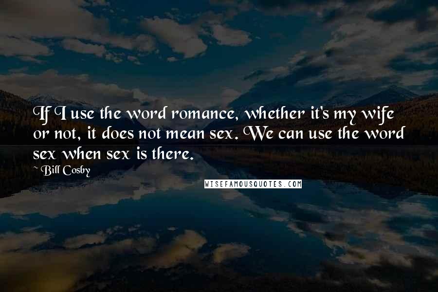 Bill Cosby Quotes: If I use the word romance, whether it's my wife or not, it does not mean sex. We can use the word sex when sex is there.