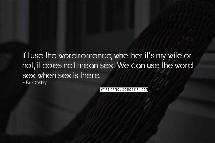 Bill Cosby Quotes: If I use the word romance, whether it's my wife or not, it does not mean sex. We can use the word sex when sex is there.