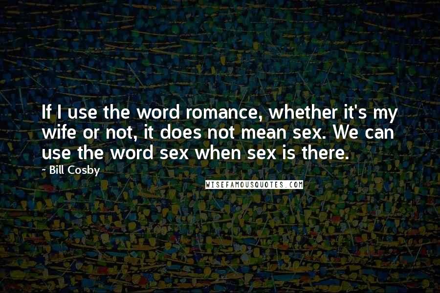 Bill Cosby Quotes: If I use the word romance, whether it's my wife or not, it does not mean sex. We can use the word sex when sex is there.