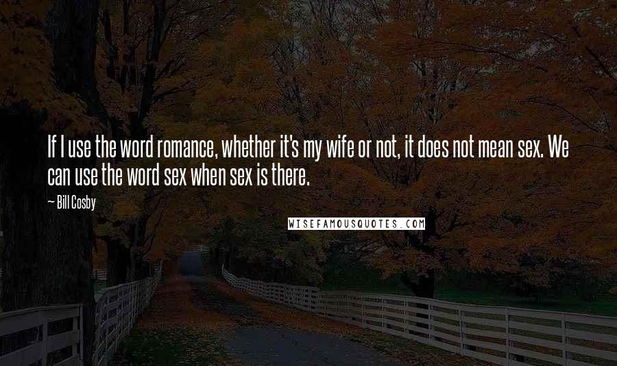 Bill Cosby Quotes: If I use the word romance, whether it's my wife or not, it does not mean sex. We can use the word sex when sex is there.