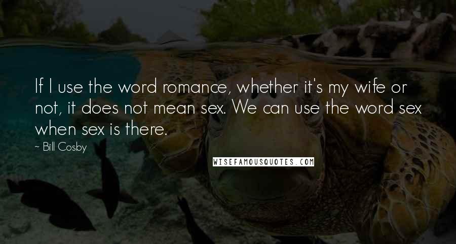 Bill Cosby Quotes: If I use the word romance, whether it's my wife or not, it does not mean sex. We can use the word sex when sex is there.