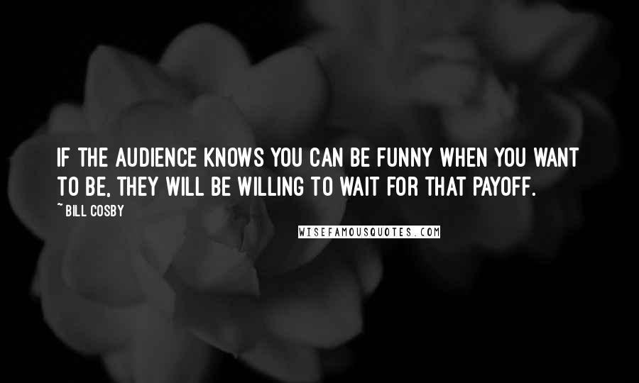 Bill Cosby Quotes: If the audience knows you can be funny when you want to be, they will be willing to wait for that payoff.