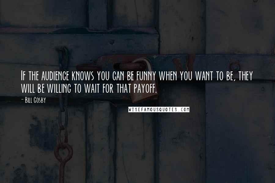 Bill Cosby Quotes: If the audience knows you can be funny when you want to be, they will be willing to wait for that payoff.