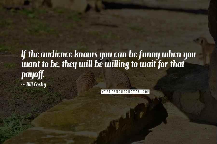 Bill Cosby Quotes: If the audience knows you can be funny when you want to be, they will be willing to wait for that payoff.