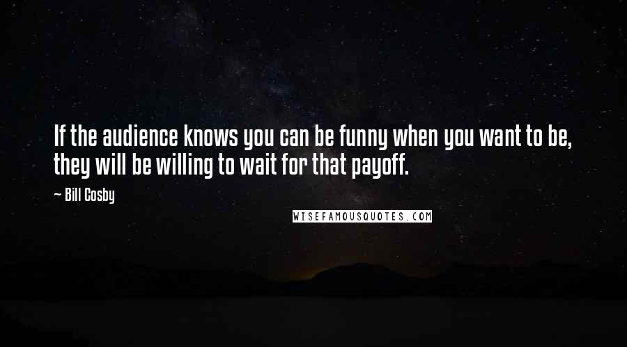 Bill Cosby Quotes: If the audience knows you can be funny when you want to be, they will be willing to wait for that payoff.