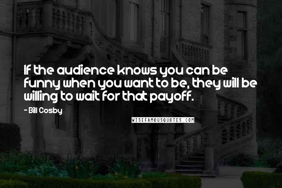 Bill Cosby Quotes: If the audience knows you can be funny when you want to be, they will be willing to wait for that payoff.