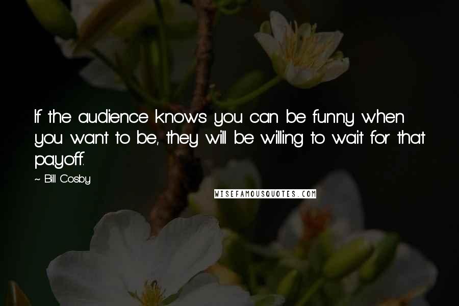 Bill Cosby Quotes: If the audience knows you can be funny when you want to be, they will be willing to wait for that payoff.