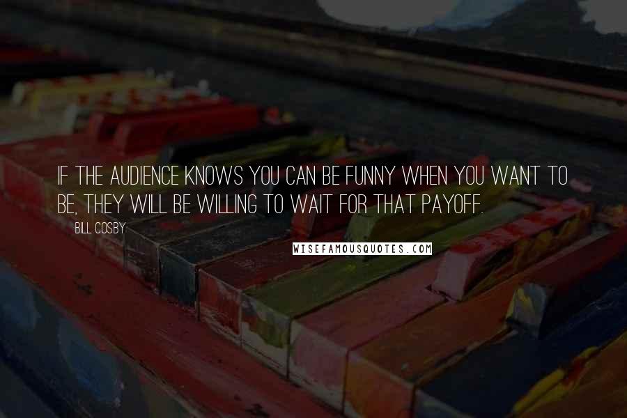 Bill Cosby Quotes: If the audience knows you can be funny when you want to be, they will be willing to wait for that payoff.