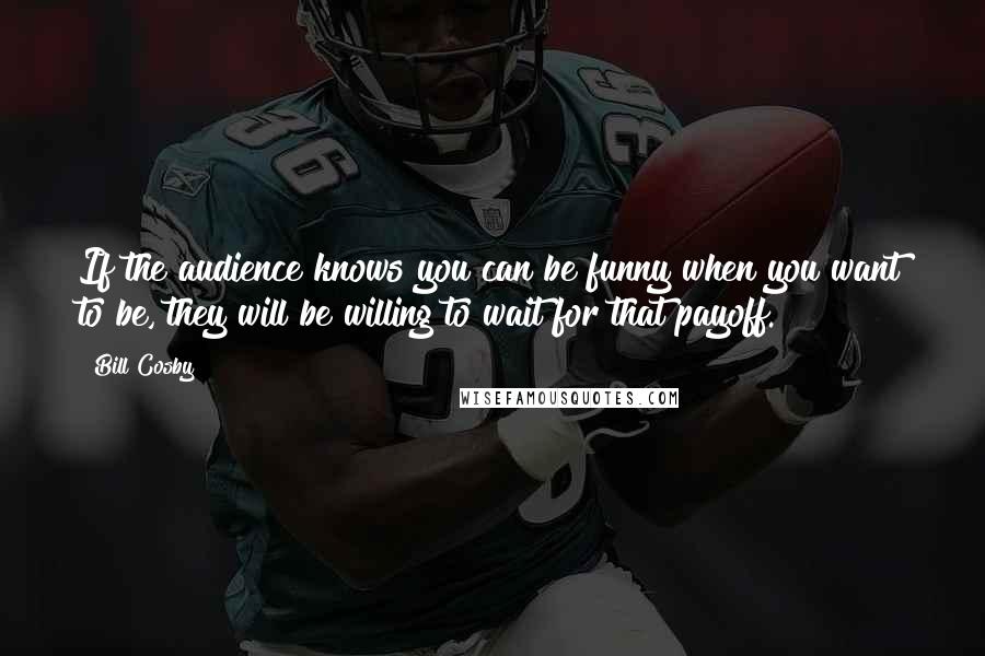 Bill Cosby Quotes: If the audience knows you can be funny when you want to be, they will be willing to wait for that payoff.