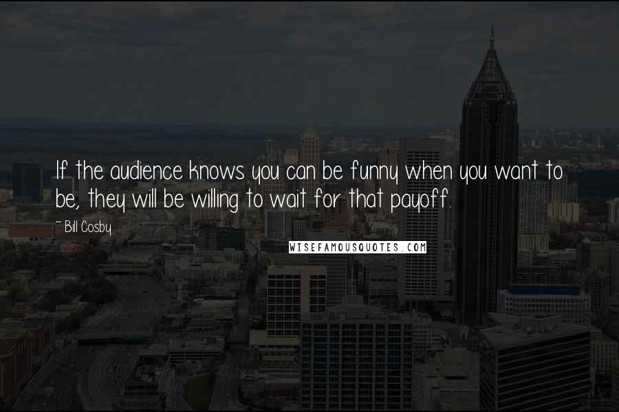 Bill Cosby Quotes: If the audience knows you can be funny when you want to be, they will be willing to wait for that payoff.