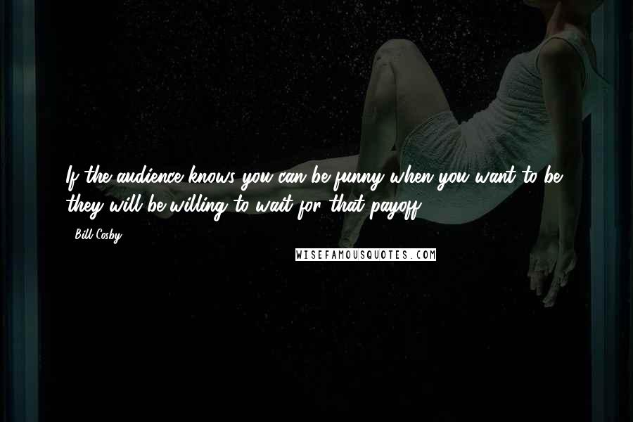 Bill Cosby Quotes: If the audience knows you can be funny when you want to be, they will be willing to wait for that payoff.