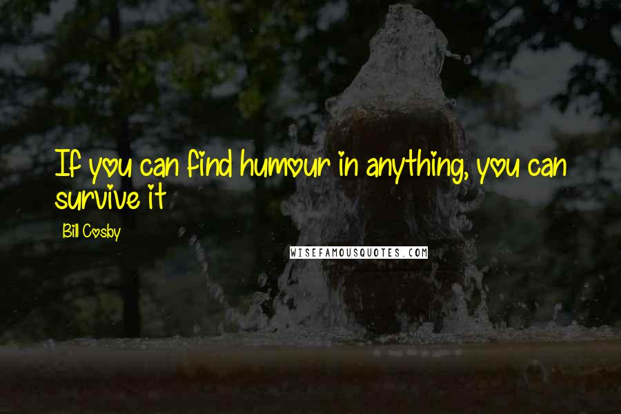 Bill Cosby Quotes: If you can find humour in anything, you can survive it