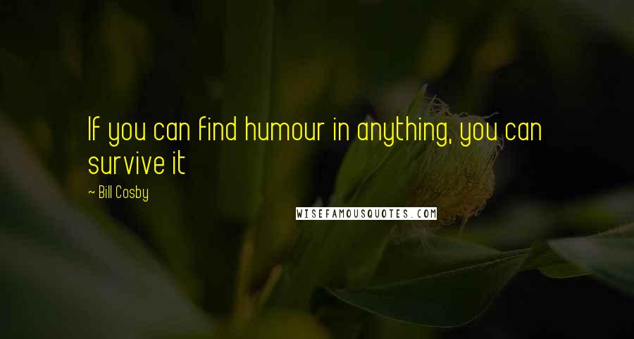 Bill Cosby Quotes: If you can find humour in anything, you can survive it