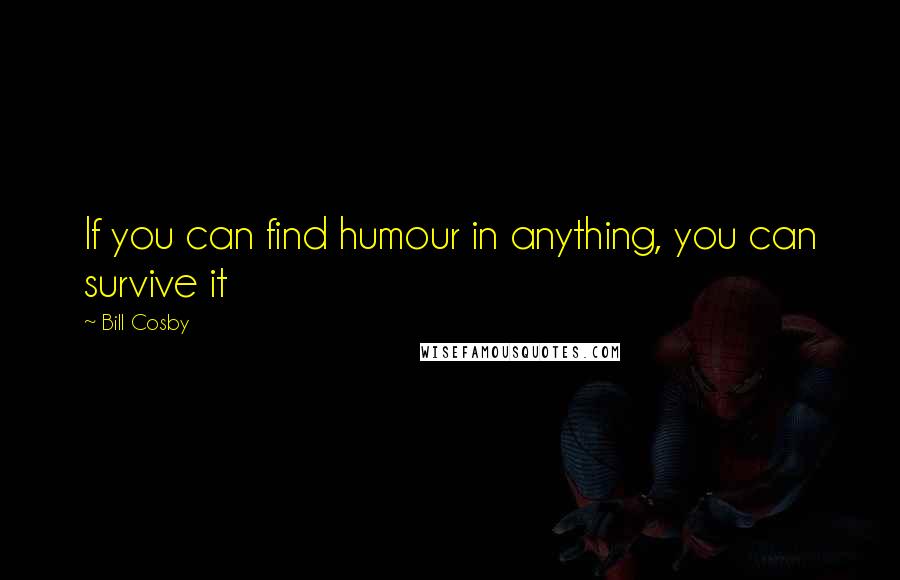 Bill Cosby Quotes: If you can find humour in anything, you can survive it