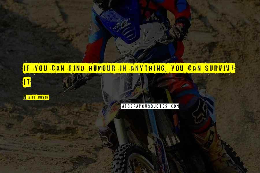 Bill Cosby Quotes: If you can find humour in anything, you can survive it