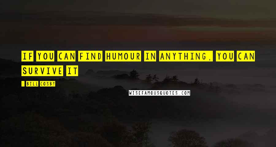 Bill Cosby Quotes: If you can find humour in anything, you can survive it