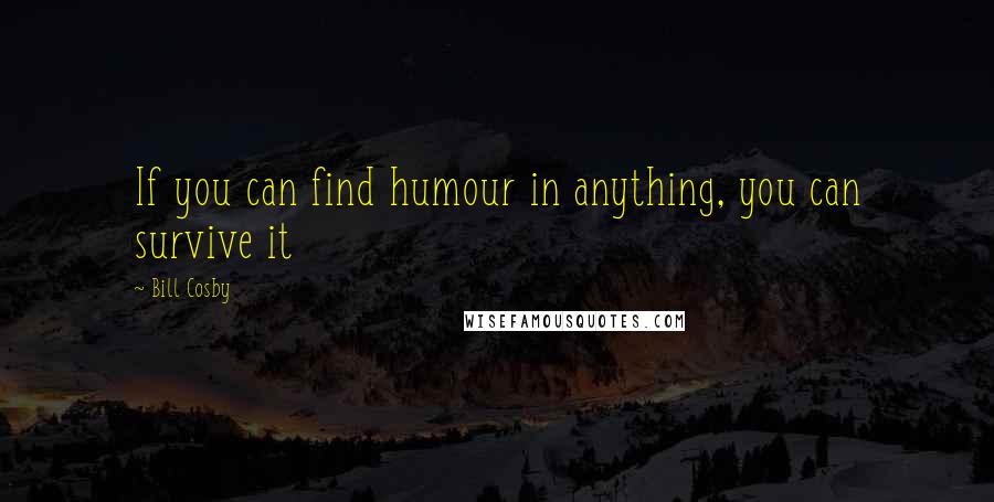 Bill Cosby Quotes: If you can find humour in anything, you can survive it