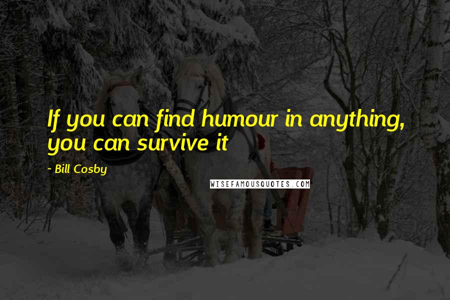 Bill Cosby Quotes: If you can find humour in anything, you can survive it