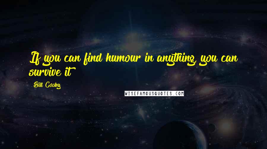 Bill Cosby Quotes: If you can find humour in anything, you can survive it