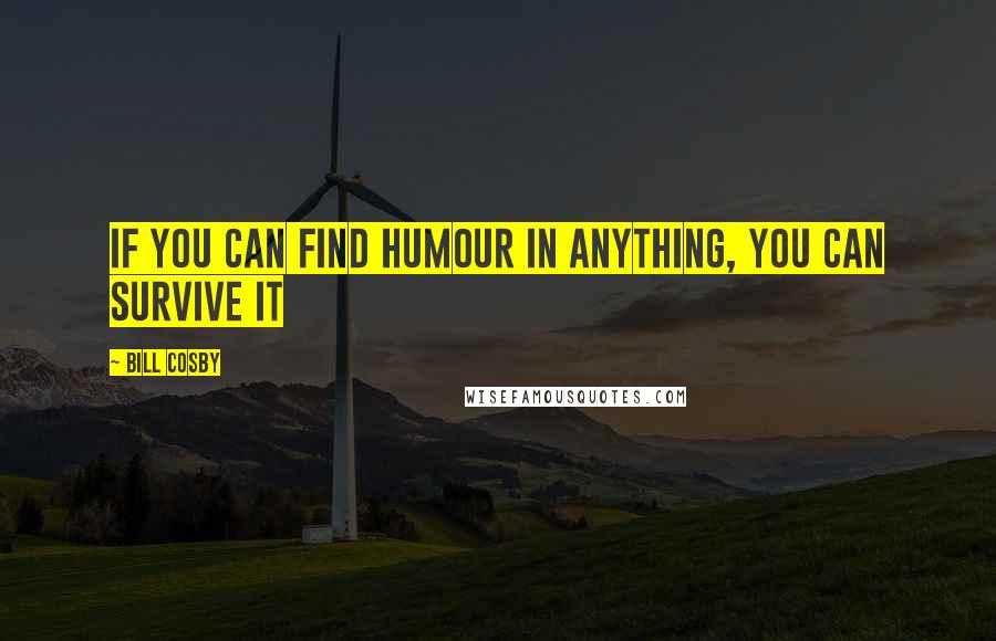 Bill Cosby Quotes: If you can find humour in anything, you can survive it