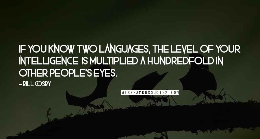 Bill Cosby Quotes: If you know two languages, the level of your intelligence is multiplied a hundredfold in other people's eyes.