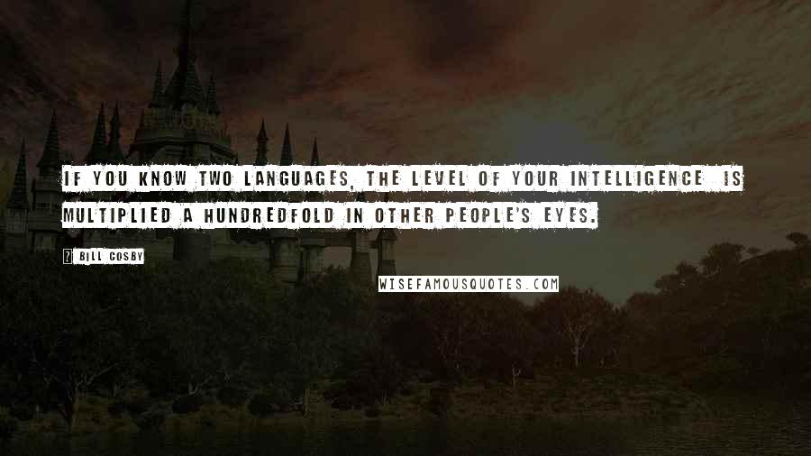 Bill Cosby Quotes: If you know two languages, the level of your intelligence is multiplied a hundredfold in other people's eyes.