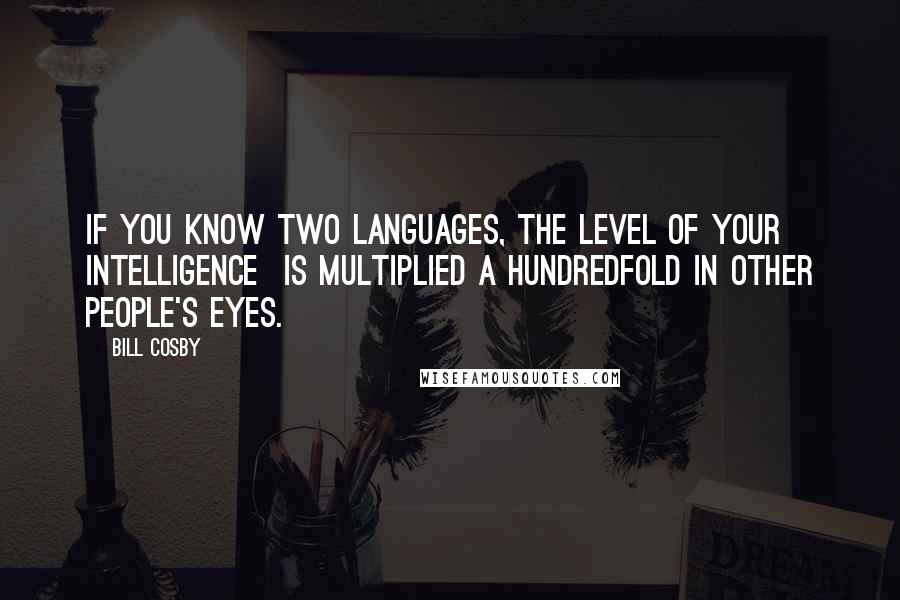 Bill Cosby Quotes: If you know two languages, the level of your intelligence  is multiplied a hundredfold in other people's eyes.