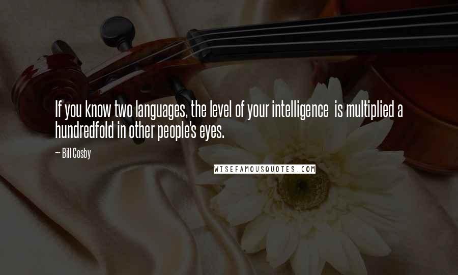 Bill Cosby Quotes: If you know two languages, the level of your intelligence  is multiplied a hundredfold in other people's eyes.