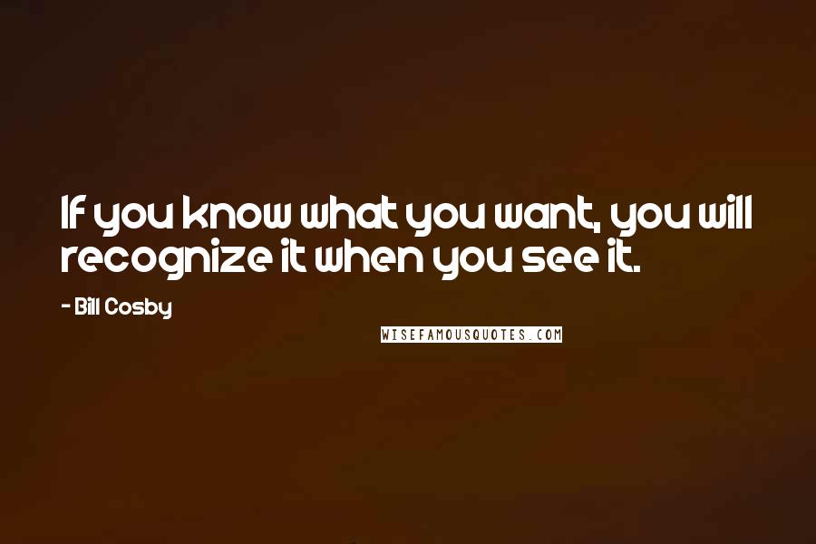 Bill Cosby Quotes: If you know what you want, you will recognize it when you see it.