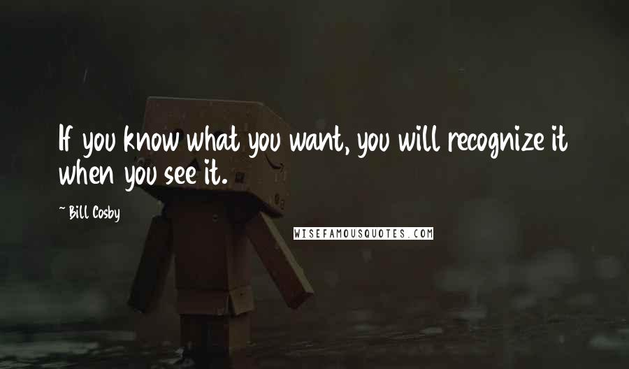 Bill Cosby Quotes: If you know what you want, you will recognize it when you see it.