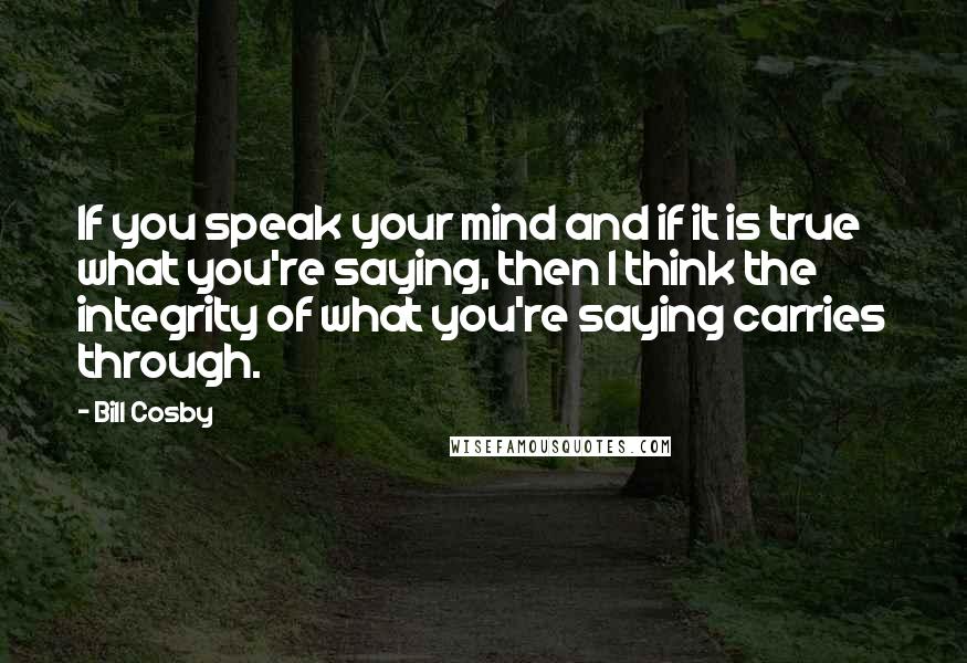 Bill Cosby Quotes: If you speak your mind and if it is true what you're saying, then I think the integrity of what you're saying carries through.