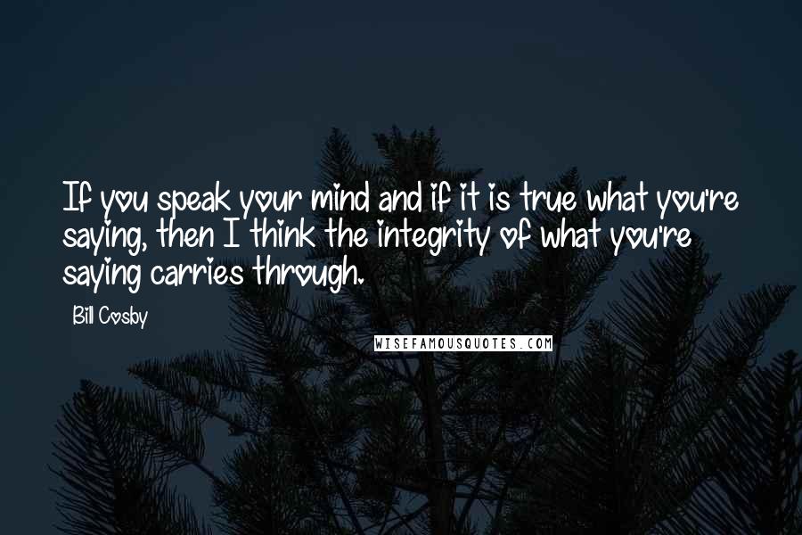 Bill Cosby Quotes: If you speak your mind and if it is true what you're saying, then I think the integrity of what you're saying carries through.