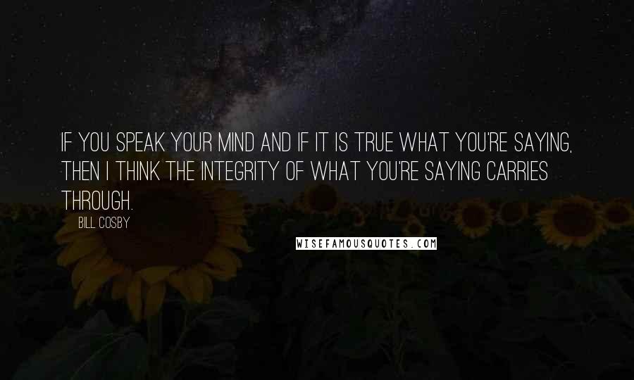 Bill Cosby Quotes: If you speak your mind and if it is true what you're saying, then I think the integrity of what you're saying carries through.