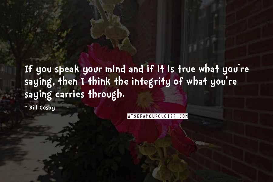 Bill Cosby Quotes: If you speak your mind and if it is true what you're saying, then I think the integrity of what you're saying carries through.