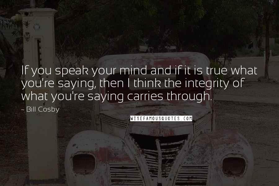 Bill Cosby Quotes: If you speak your mind and if it is true what you're saying, then I think the integrity of what you're saying carries through.