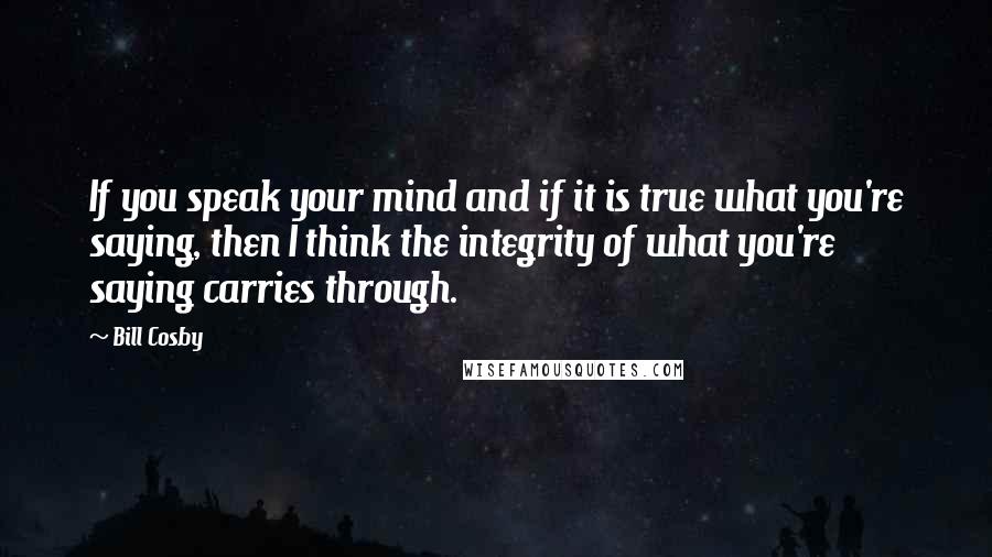 Bill Cosby Quotes: If you speak your mind and if it is true what you're saying, then I think the integrity of what you're saying carries through.