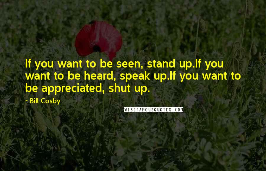 Bill Cosby Quotes: If you want to be seen, stand up.If you want to be heard, speak up.If you want to be appreciated, shut up.