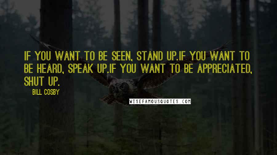 Bill Cosby Quotes: If you want to be seen, stand up.If you want to be heard, speak up.If you want to be appreciated, shut up.