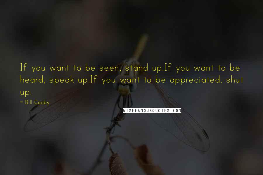 Bill Cosby Quotes: If you want to be seen, stand up.If you want to be heard, speak up.If you want to be appreciated, shut up.