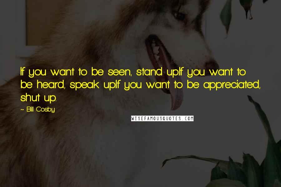 Bill Cosby Quotes: If you want to be seen, stand up.If you want to be heard, speak up.If you want to be appreciated, shut up.