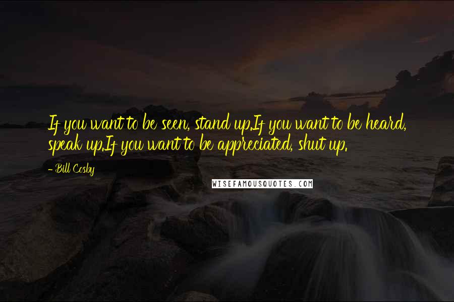 Bill Cosby Quotes: If you want to be seen, stand up.If you want to be heard, speak up.If you want to be appreciated, shut up.