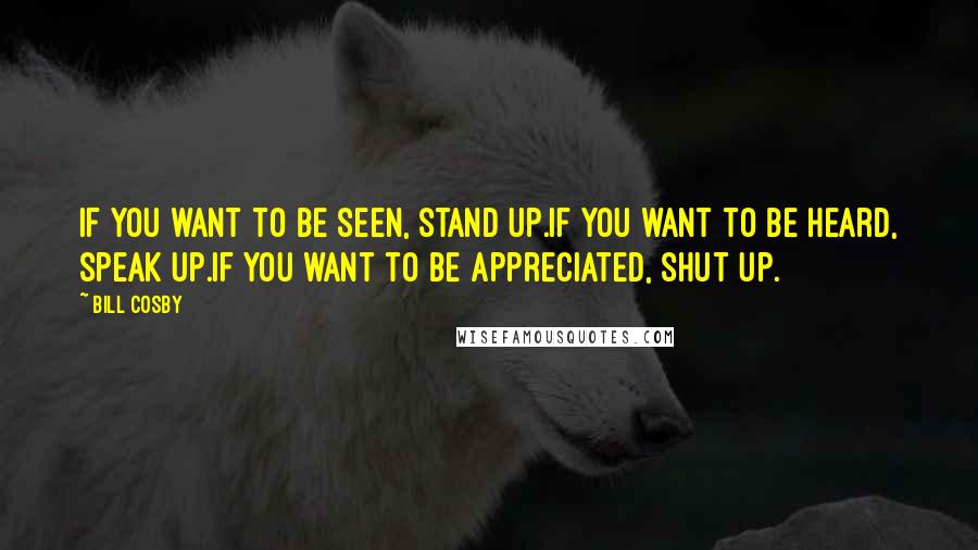 Bill Cosby Quotes: If you want to be seen, stand up.If you want to be heard, speak up.If you want to be appreciated, shut up.