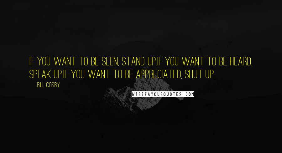 Bill Cosby Quotes: If you want to be seen, stand up.If you want to be heard, speak up.If you want to be appreciated, shut up.