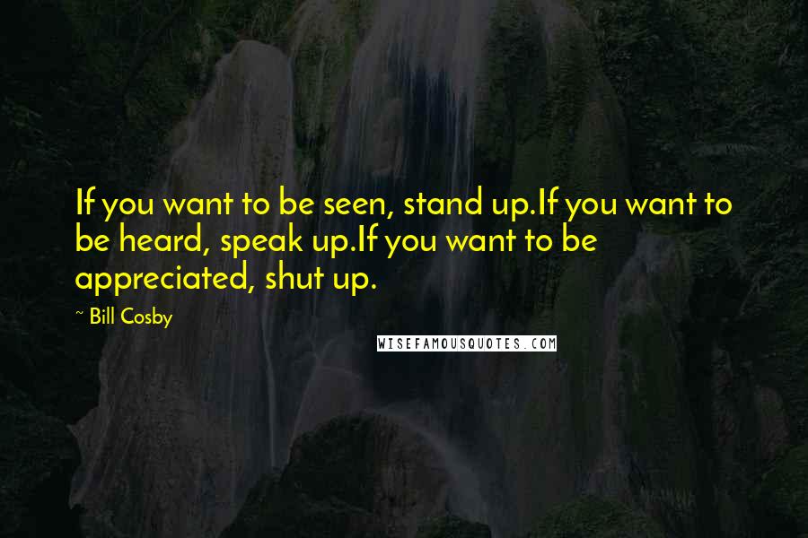 Bill Cosby Quotes: If you want to be seen, stand up.If you want to be heard, speak up.If you want to be appreciated, shut up.