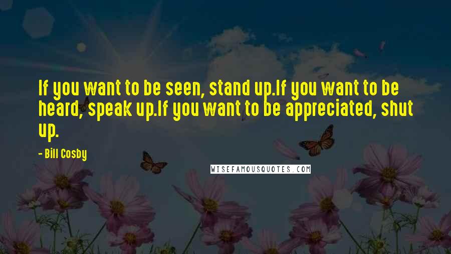 Bill Cosby Quotes: If you want to be seen, stand up.If you want to be heard, speak up.If you want to be appreciated, shut up.