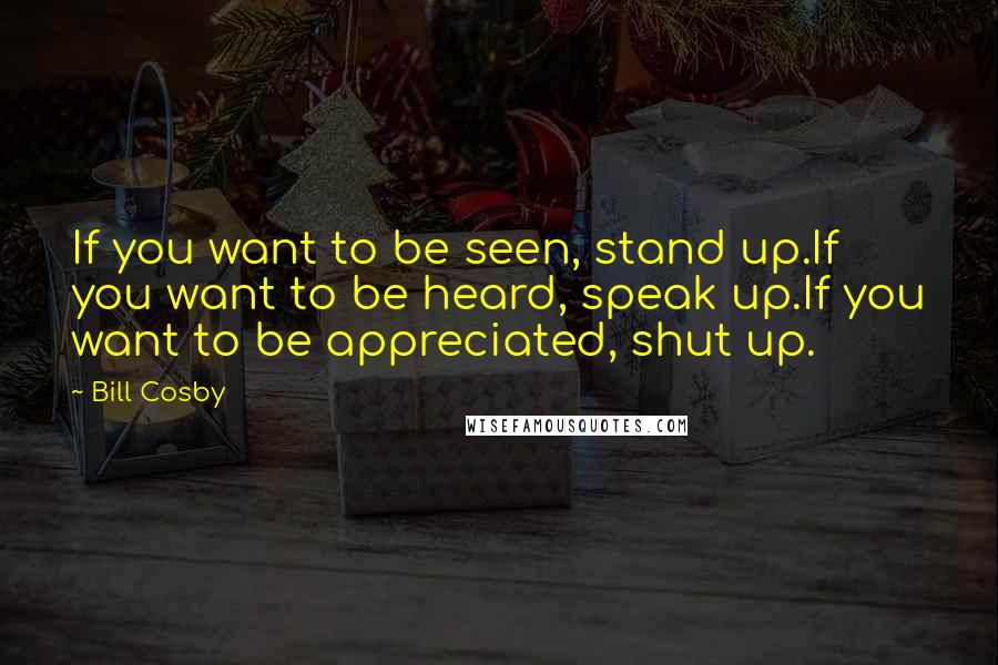 Bill Cosby Quotes: If you want to be seen, stand up.If you want to be heard, speak up.If you want to be appreciated, shut up.