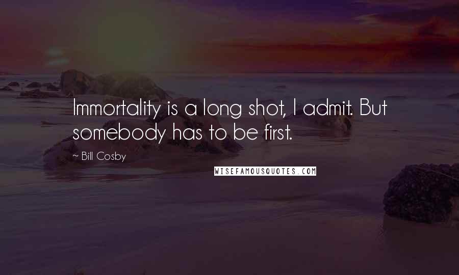 Bill Cosby Quotes: Immortality is a long shot, I admit. But somebody has to be first.